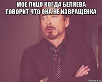 Мое лицо когда Беляева говорит что она не извращенка 
