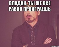 Владик, ты же все равно проиграешь 