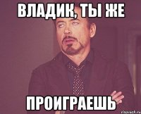 Владик, ты же Проиграешь