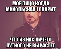 моё лицо,когда михольская говорит что из нас ничего путного не вырастет