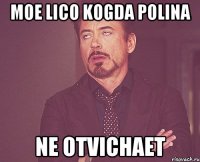 moe lico kogda Polina ne otvichaet