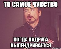 То самое чувство Когда подруга выпендривается