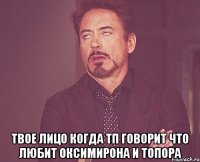  твое лицо когда тп говорит что любит оксимирона и тОпора
