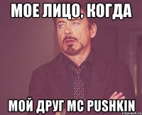 Мое лицо, когда Мой друг МС Pushkin