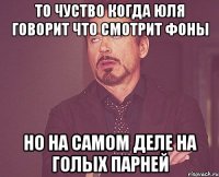 то чуство когда Юля говорит что смотрит фоны но на самом деле на голых парней