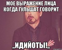 Мое выражение лица когда Гульшат говорит ,,ИДИЙОТЫ!,,