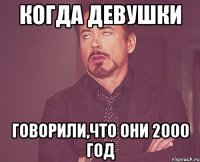 когда девушки говорили,что они 2000 год