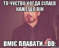 То чуство когда Сілаев каже що він Вміє плавати....DD: