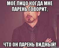 Моё лицо когда мне парень говорит, что он парень видный!