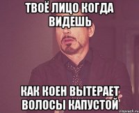 Твоё лицо когда видешь как Коен вытерает волосы капустой