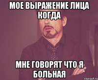 Мое выражение лица когда мне говорят что я больная