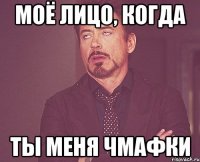 Моё лицо, когда Ты меня чмафки