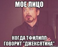 мое лицо когда ТФилипп говорит "Джексятина"