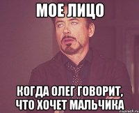мое лицо когда Олег говорит, что хочет мальчика