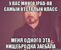 У вас много ipad-ов самый отсталый класс меня одного эта нищебродка заебала