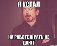 я устал на работе жрать не дают