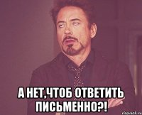  а нет,чтоб ответить письменно?!