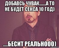 добавсь чувак.......а то не будет секса 10 год) ....бесит реальнооо)