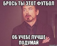 брось ты этот футбол об учебе лучше подумай