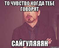 То чувство когда тебе говорят САЙГУЛЯЯЯН