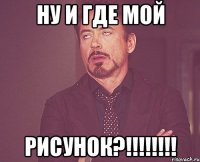 НУ И ГДЕ МОЙ РИСУНОК?!!!!!!!!