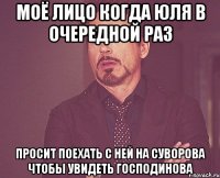 МОЁ ЛИЦО КОГДА ЮЛЯ В ОЧЕРЕДНОЙ РАЗ ПРОСИТ ПОЕХАТЬ С НЕЙ НА СУВОРОВА ЧТОБЫ УВИДЕТЬ ГОСПОДИНОВА