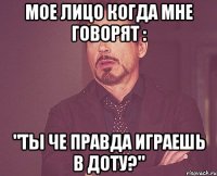 Мое лицо когда мне говорят : "Ты че правда играешь в Доту?"