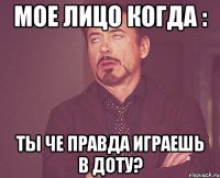 Мое лицо когда : Ты че правда играешь в доту?