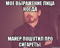 Мое выражение лица когда Майер пошутил про сигареты.