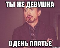 ты же девушка одень платье