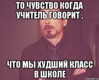 то чувство когда учитель говорит , что мы худший класс в школе