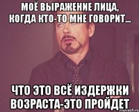 Моё выражение лица, когда кто-то мне говорит... что это всё издержки возраста-это пройдет