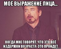 Моё выражение лица... когда мне говорят, что это всё издержки возраста-это пройдет