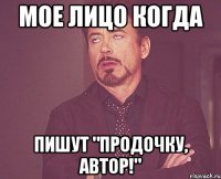 Мое лицо когда пишут "продочку, автор!"