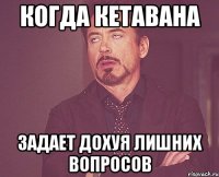 когда кетавана задает дохуя лишних вопросов