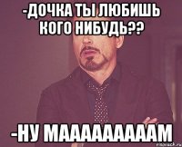 -Дочка ты любишь кого нибудь?? -Ну мааааааааам