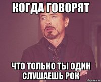 КОГДА ГОВОРЯТ ЧТО ТОЛЬКО ТЫ ОДИН СЛУШАЕШЬ РОК