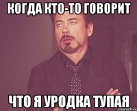 КОГДА КТО-ТО ГОВОРИТ что я уродка тупая