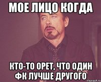 мое лицо когда кто-то орет, что один фк лучше другого