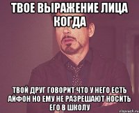 Твое выражение лица когда твой друг говорит что у него есть айфон но ему не разрешают носить его в школу