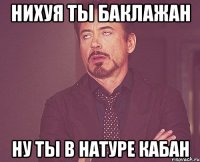 Нихуя ты баклажан Ну ты в натуре кабан