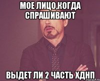 Мое лицо,когда спрашивают Выдет ли 2 часть ХДНП