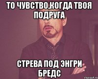 То чувство,когда твоя подруга Стрева под энгри бредс