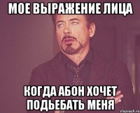 мое выражение лица когда абон хочет подьебать меня