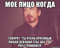 Мое лицо когда говорят "Ты очень красивый, любая девушка тебе даст. Не расстраивайся"