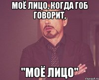 моё лицо, когда гоб говорит, "моё лицо"