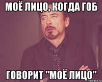 моё лицо, когда гоб говорит "моё лицо"