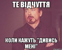 те відчуття коли кажуть "дивись мені"