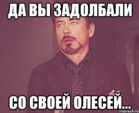 Да вы задолбали со своей Олесей...