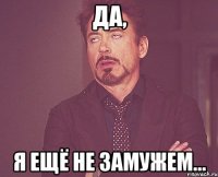 Да, я ещё не замужем...